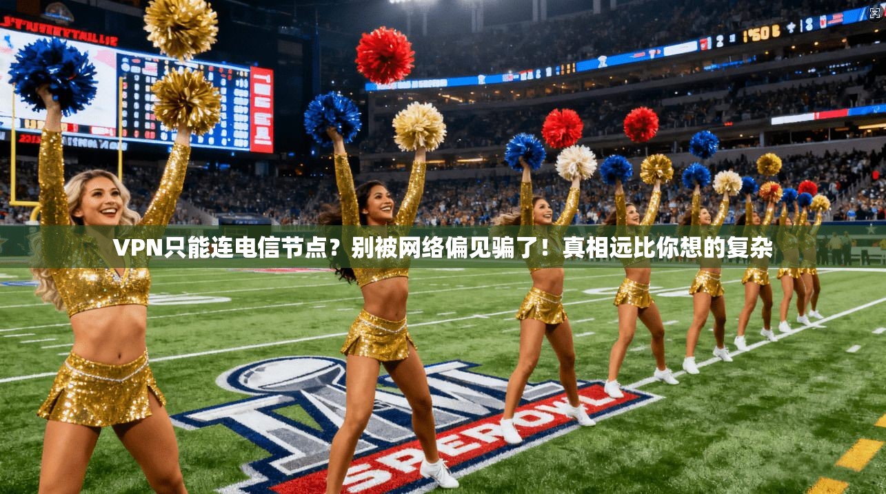 VPN只能连电信节点？别被网络偏见骗了！真相远比你想的复杂