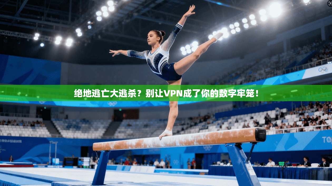 绝地逃亡大逃杀？别让VPN成了你的数字牢笼！