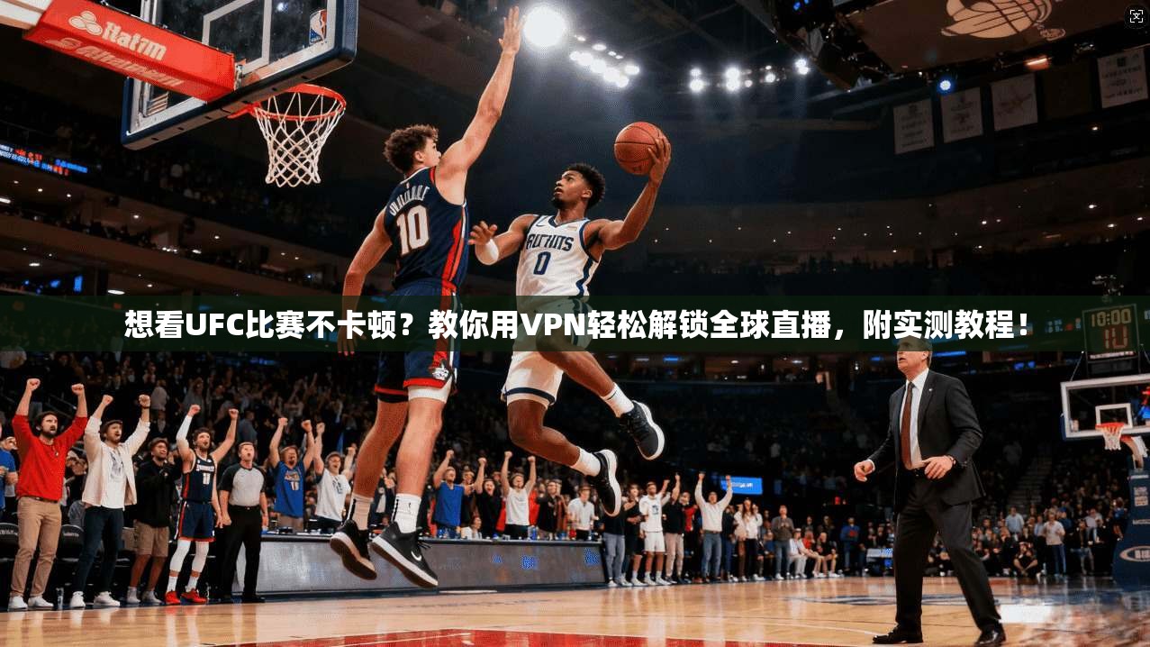 想看UFC比赛不卡顿？教你用VPN轻松解锁全球直播，附实测教程！
