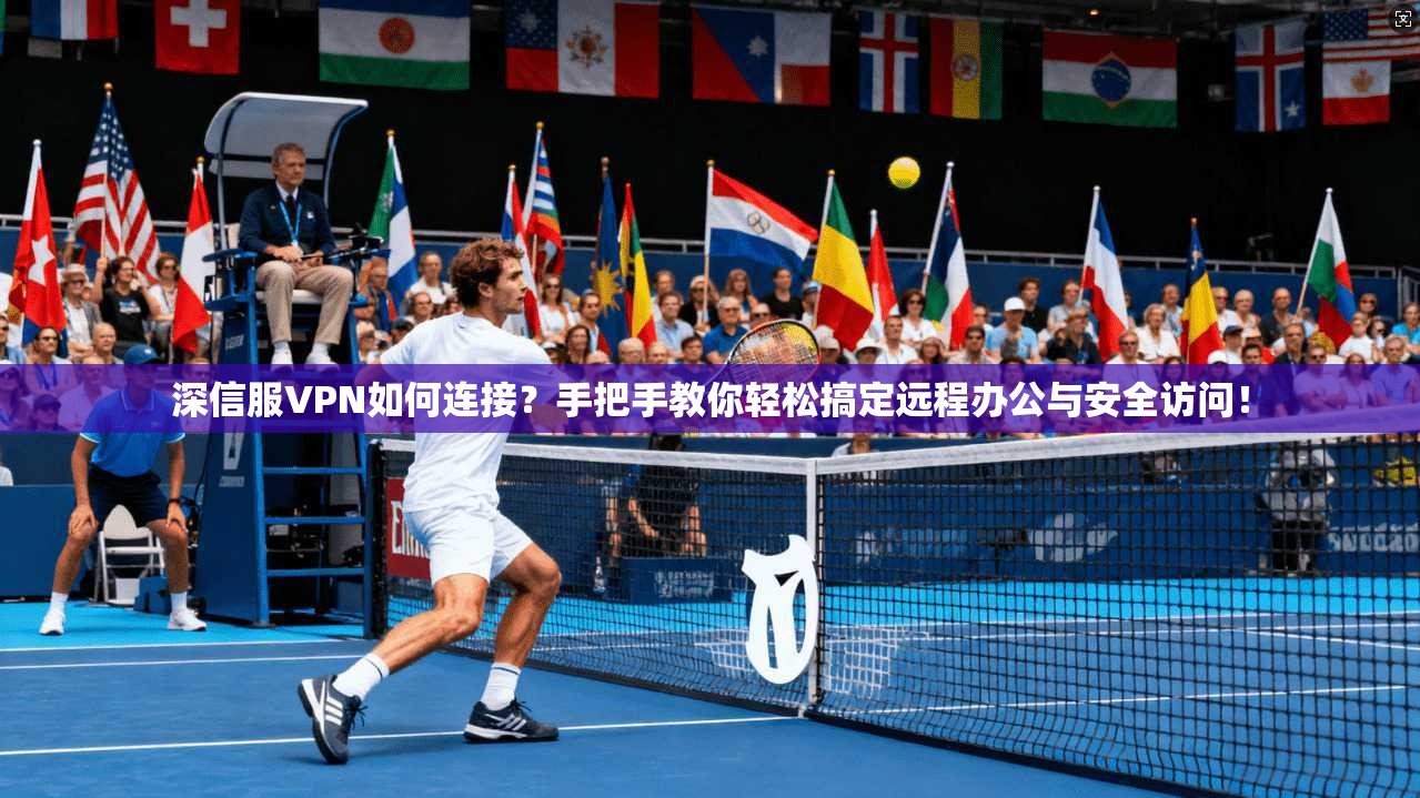 深信服VPN如何连接?手把手教你轻松搞定远程办公与安全访问!