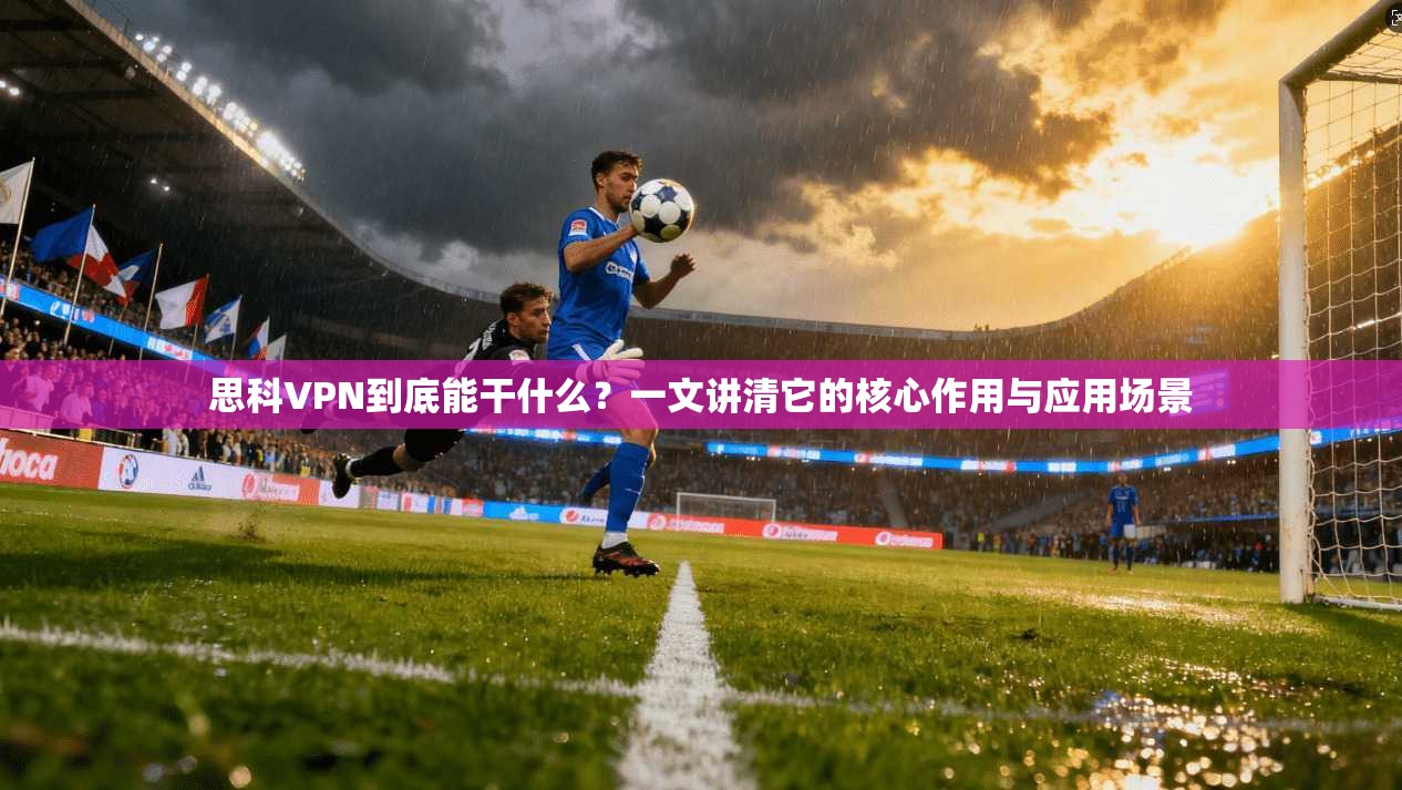 思科VPN到底能干什么？一文讲清它的核心作用与应用场景