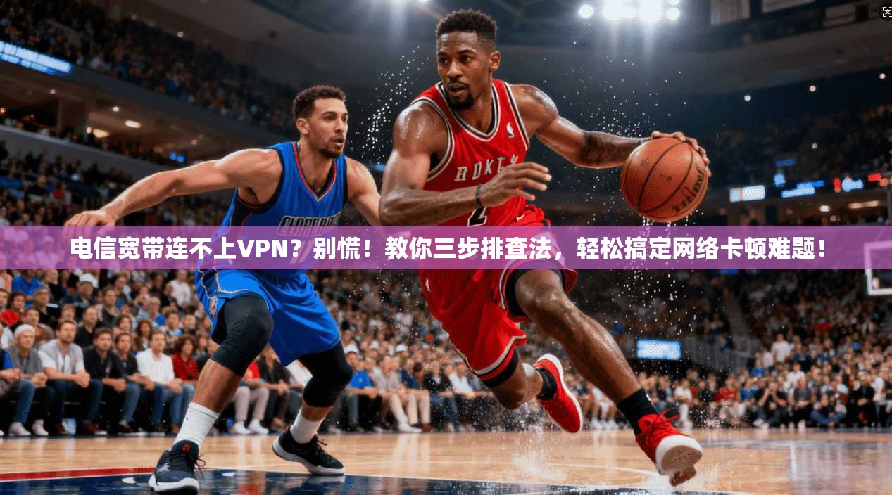 电信宽带连不上VPN？别慌！教你三步排查法，轻松搞定网络卡顿难题！
