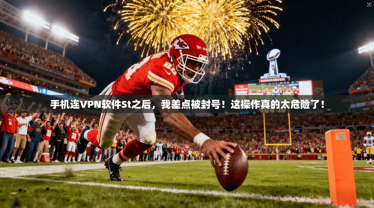 手机连VPN软件St之后,我差点被封号!这操作真的太危险了!