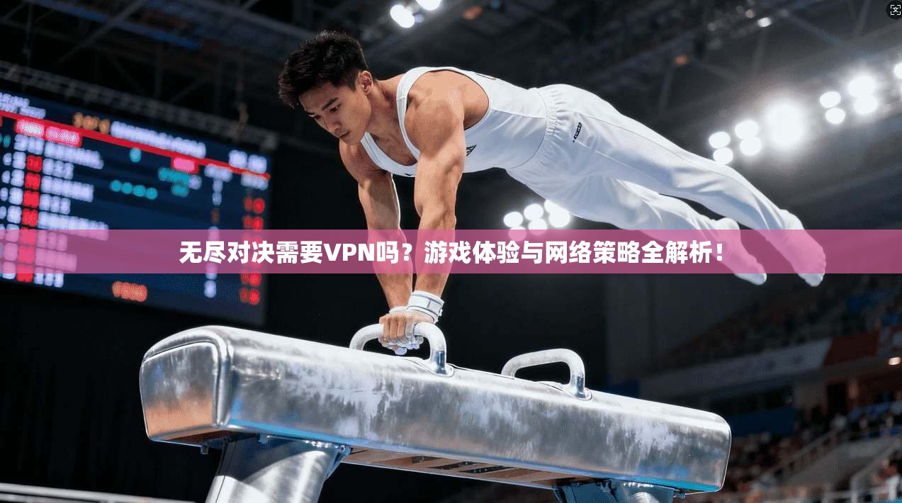 无尽对决需要VPN吗?游戏体验与网络策略全解析!
