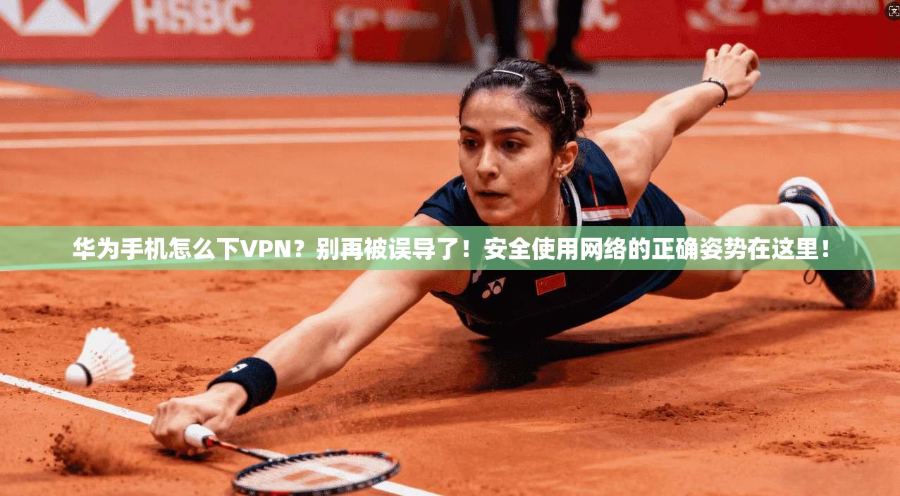 华为手机怎么下VPN?别再被误导了!安全使用网络的正确姿势在这里!