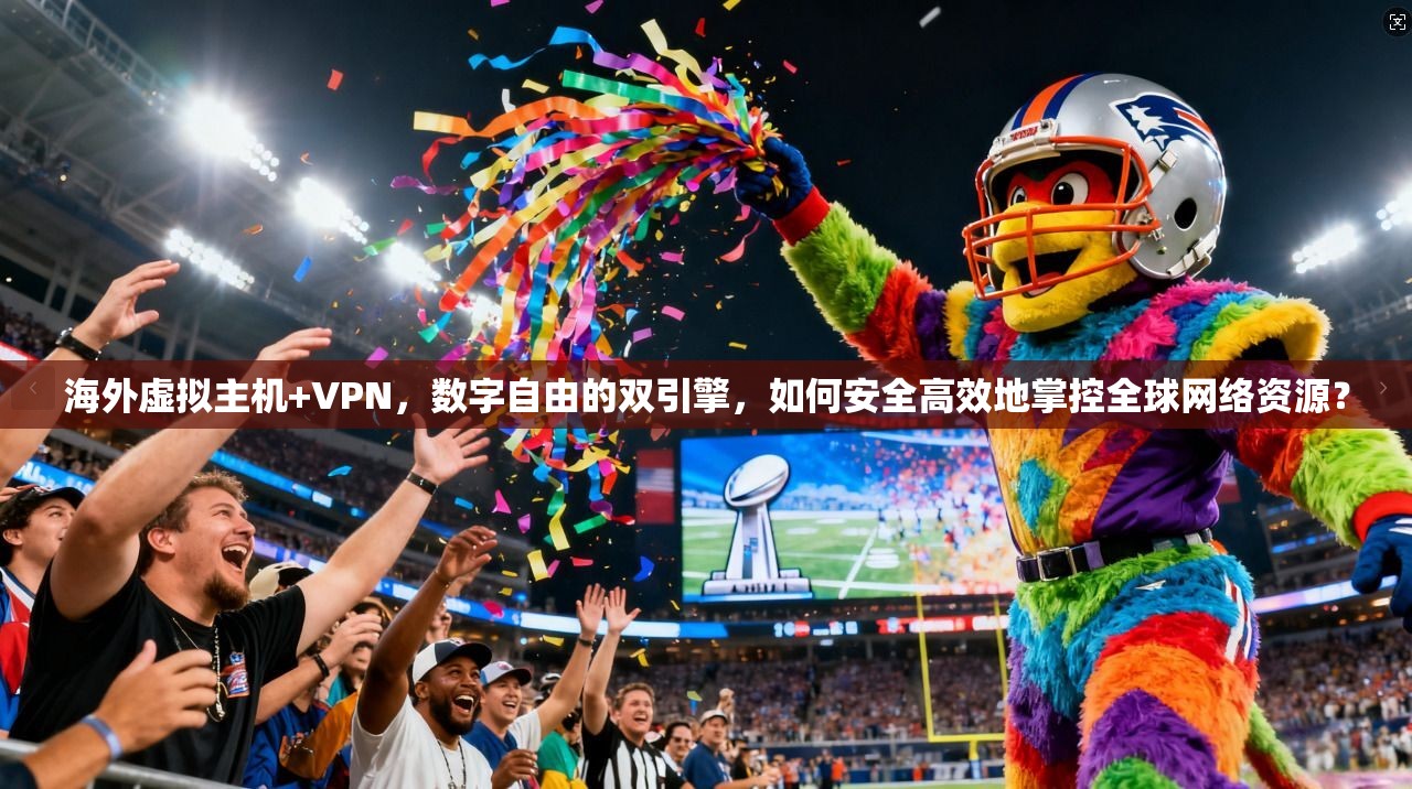 海外虚拟主机+VPN，数字自由的双引擎，如何安全高效地掌控全球网络资源？