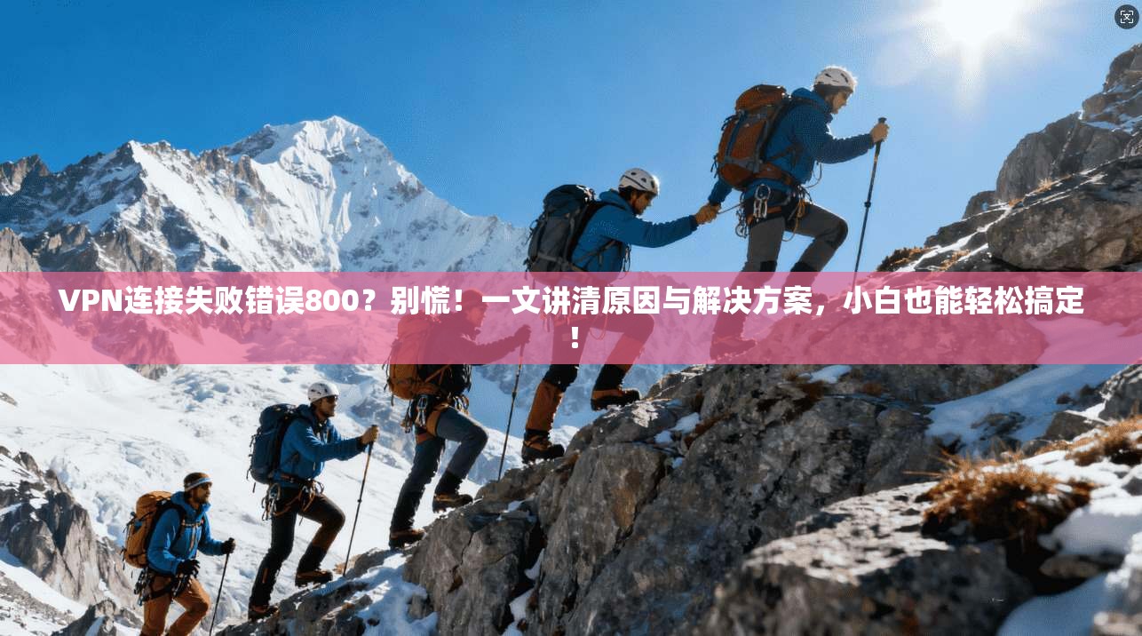 VPN连接失败错误800?别慌!一文讲清原因与解决方案,小白也能轻松搞定!