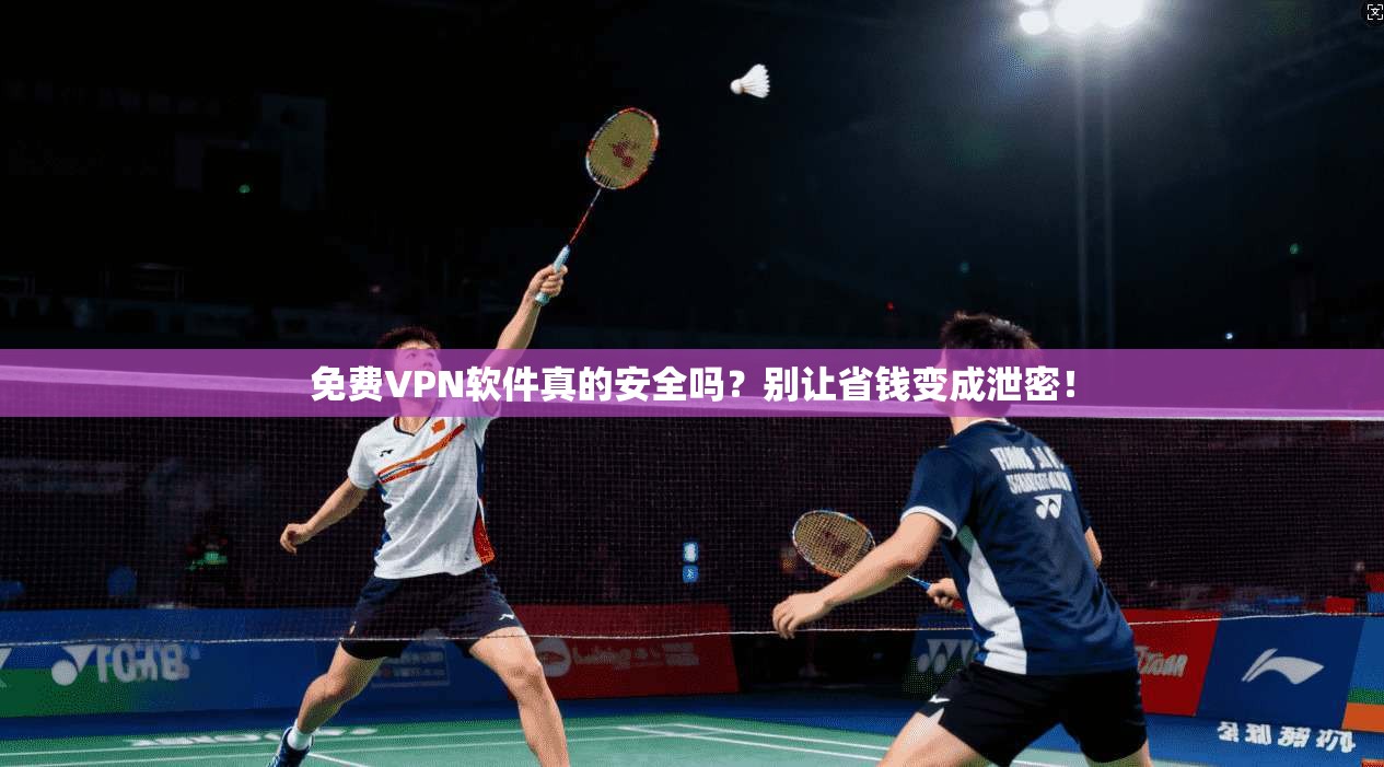 免费VPN软件真的安全吗？别让省钱变成泄密！
