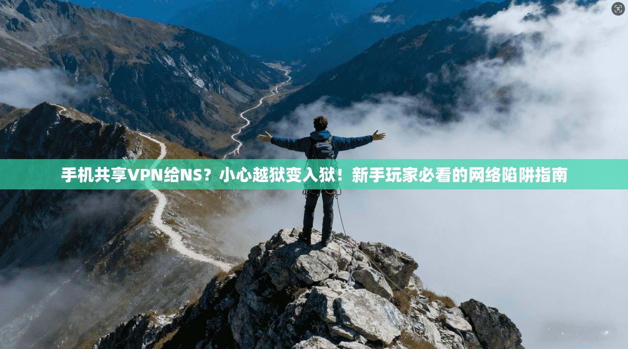 手机共享VPN给NS？小心越狱变入狱！新手玩家必看的网络陷阱指南