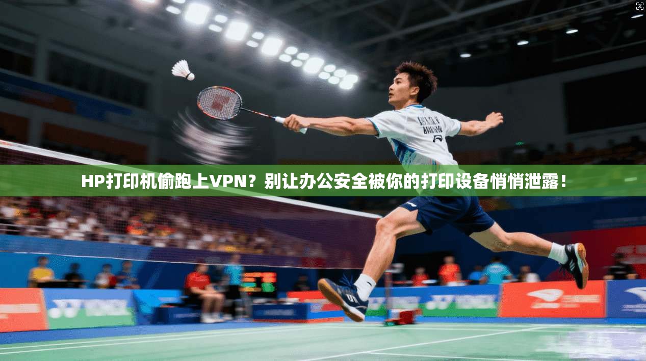 HP打印机偷跑上VPN？别让办公安全被你的打印设备悄悄泄露！