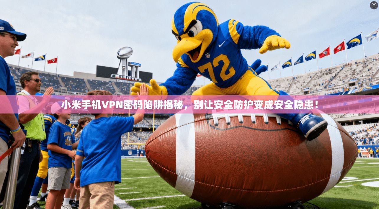 小米手机VPN密码陷阱揭秘，别让安全防护变成安全隐患！