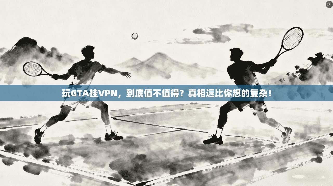 玩GTA挂VPN,到底值不值得?真相远比你想的复杂!