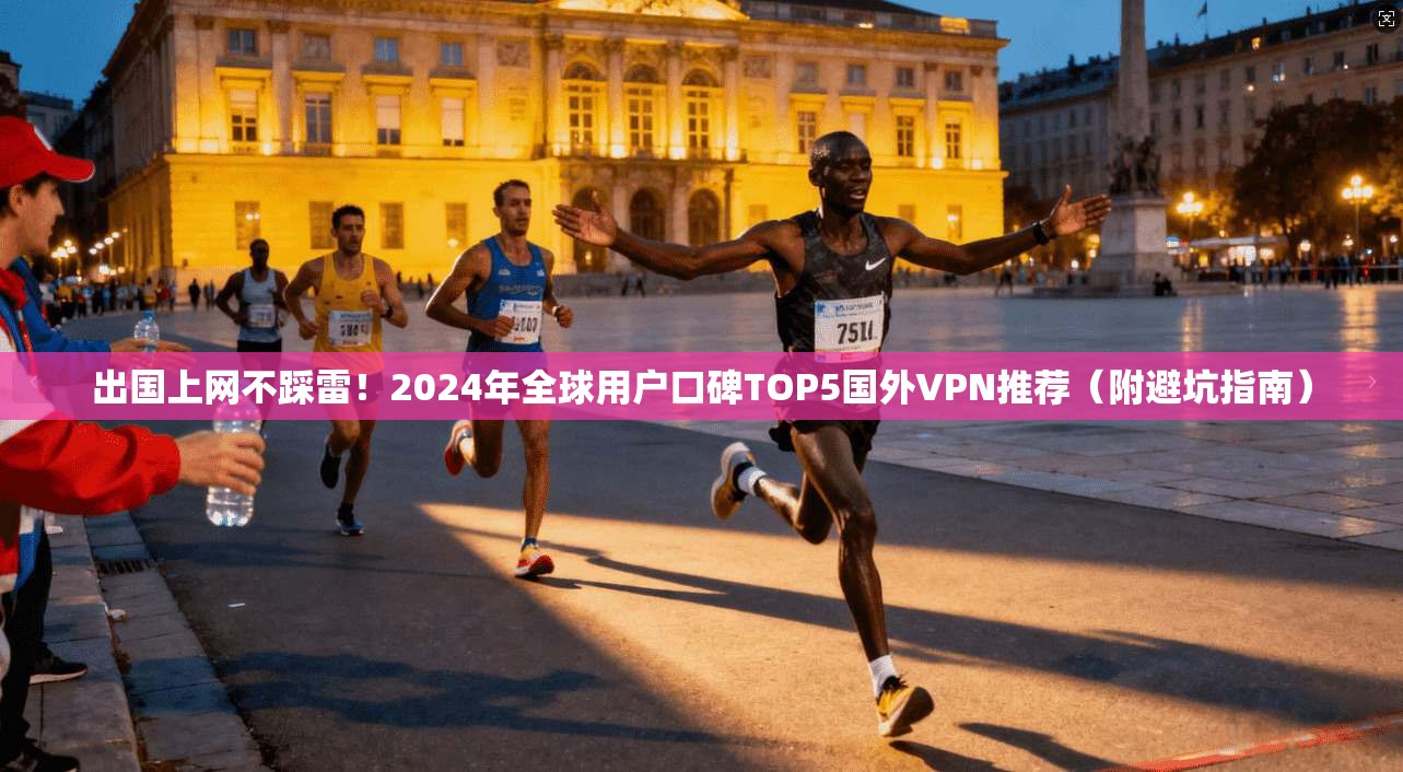 出国上网不踩雷！2024年全球用户口碑TOP5国外VPN推荐（附避坑指南）