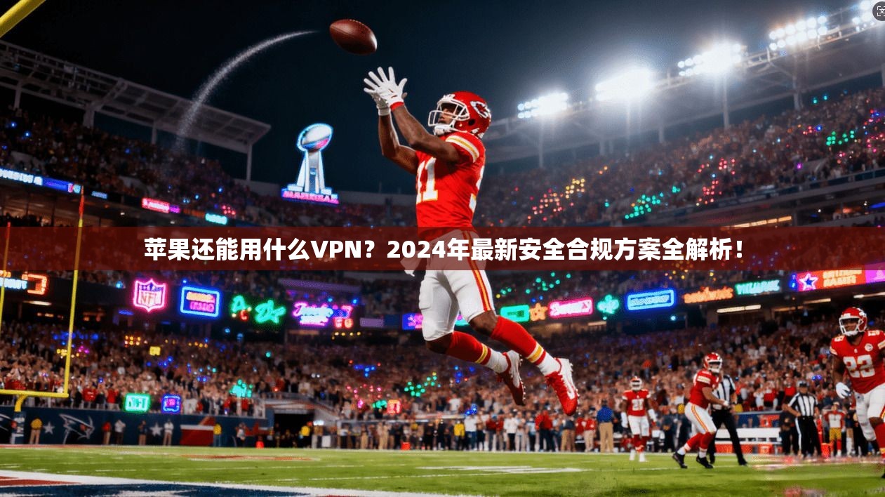 苹果还能用什么VPN?2024年最新安全合规方案全解析!