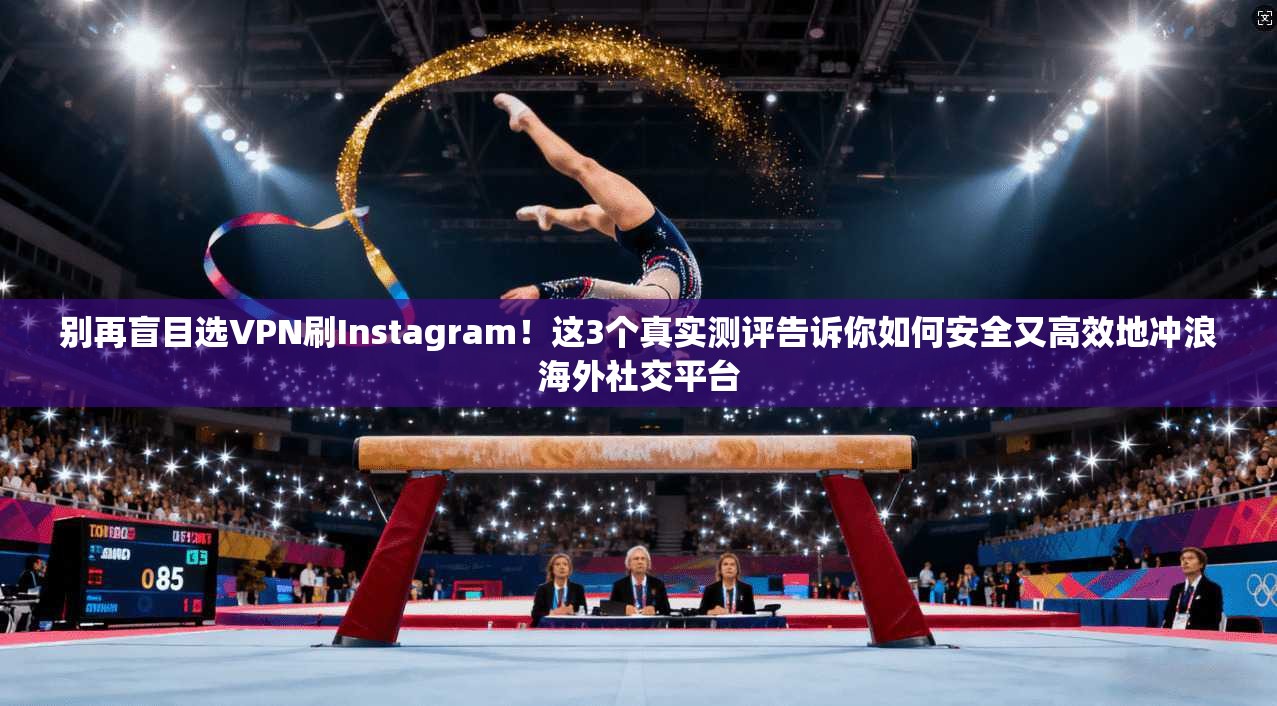别再盲目选VPN刷Instagram!这3个真实测评告诉你如何安全又高效地冲浪海外社交平台