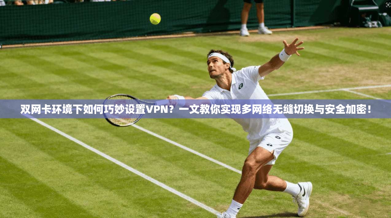 双网卡环境下如何巧妙设置VPN?一文教你实现多网络无缝切换与安全加密!