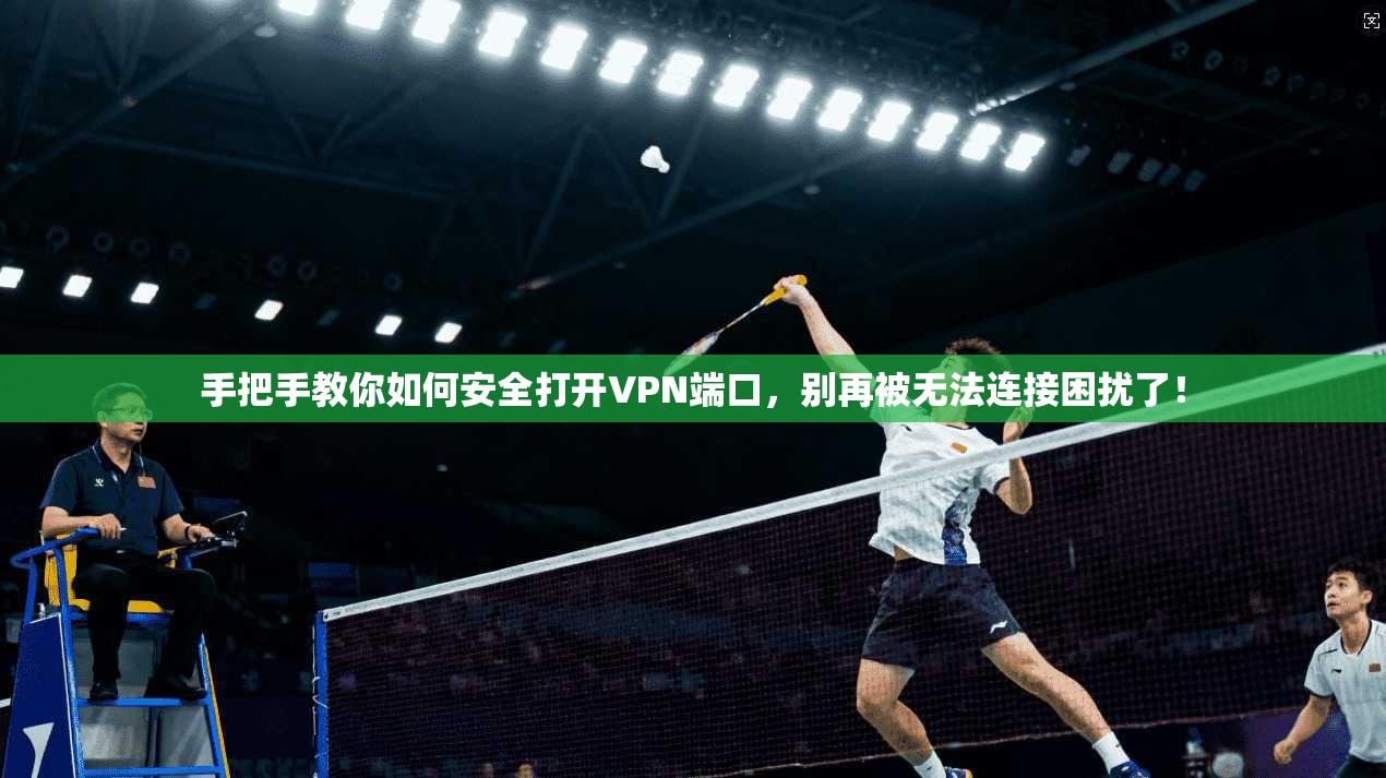 手把手教你如何安全打开VPN端口，别再被无法连接困扰了！