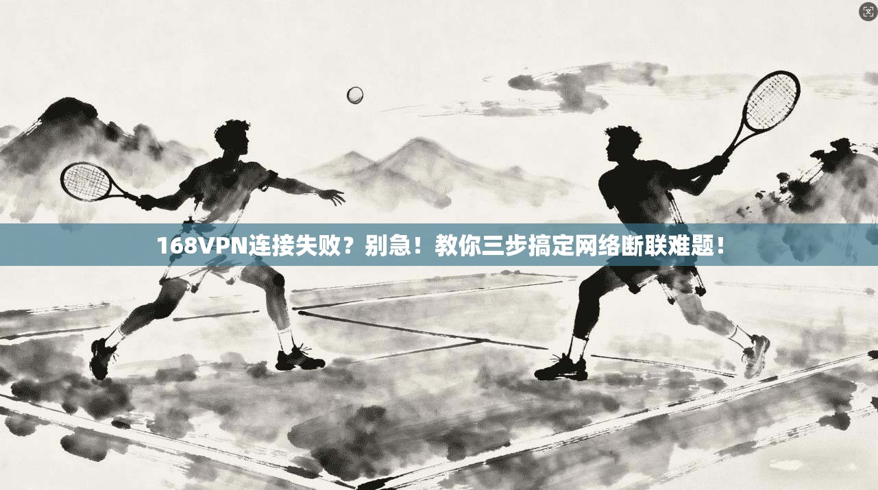 168VPN连接失败？别急！教你三步搞定网络断联难题！
