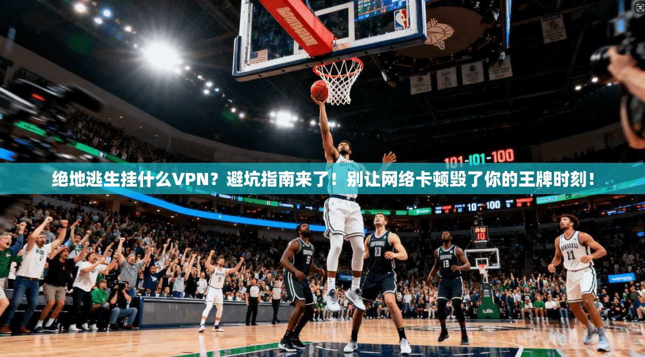 绝地逃生挂什么VPN？避坑指南来了！别让网络卡顿毁了你的王牌时刻！