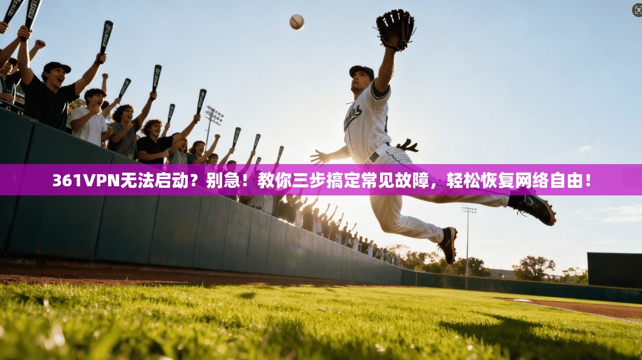 361VPN无法启动？别急！教你三步搞定常见故障，轻松恢复网络自由！