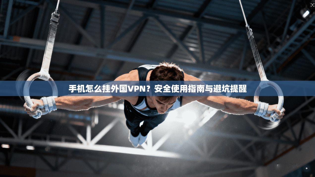 手机怎么挂外国VPN？安全使用指南与避坑提醒