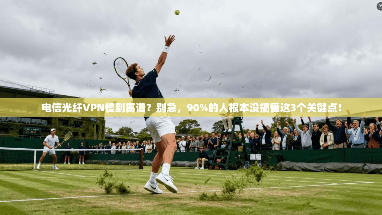 电信光纤VPN慢到离谱?别急,90%的人根本没搞懂这3个关键点!
