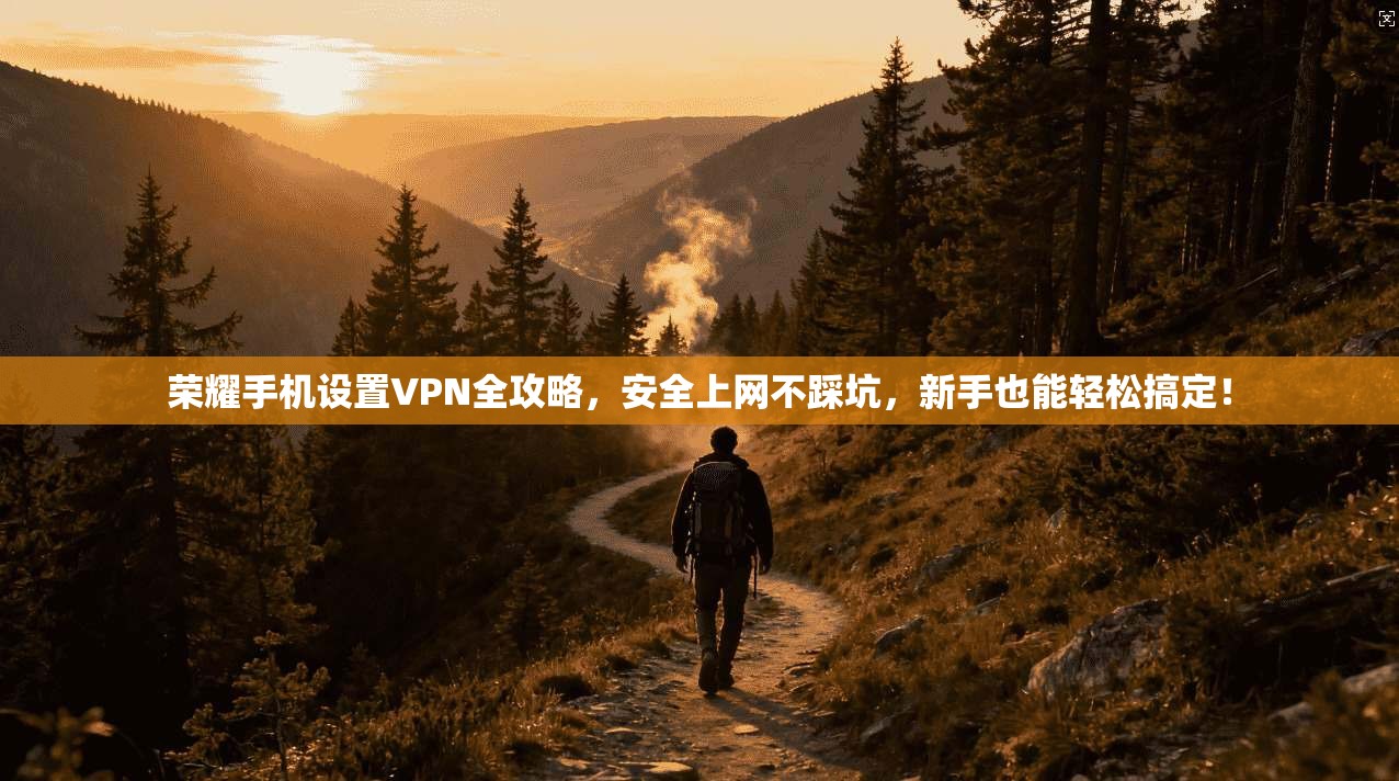 荣耀手机设置VPN全攻略,安全上网不踩坑,新手也能轻松搞定!