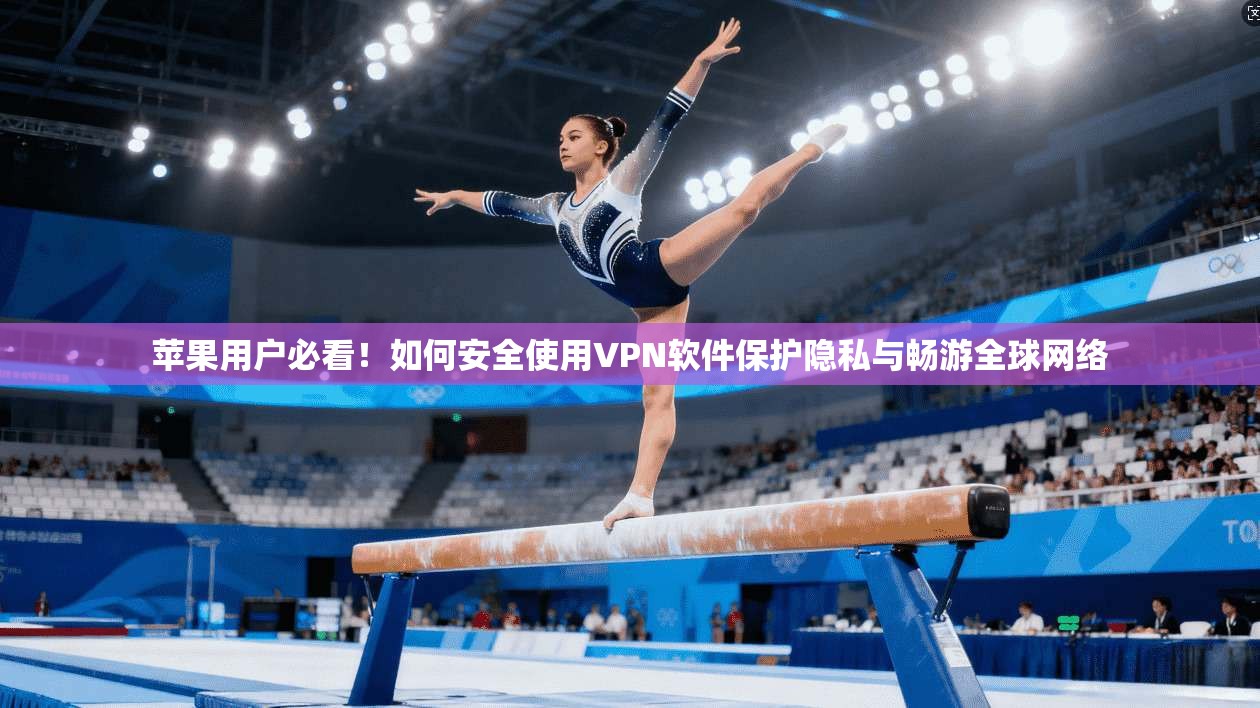 苹果用户必看!如何安全使用VPN软件保护隐私与畅游全球网络