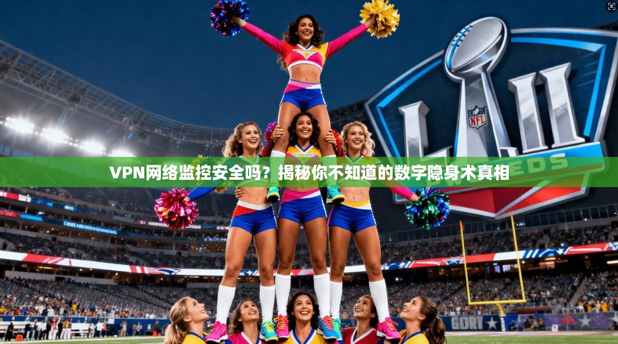 VPN网络监控安全吗？揭秘你不知道的数字隐身术真相