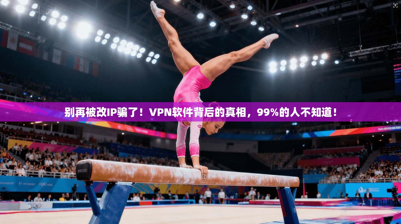别再被改IP骗了！VPN软件背后的真相，99%的人不知道！