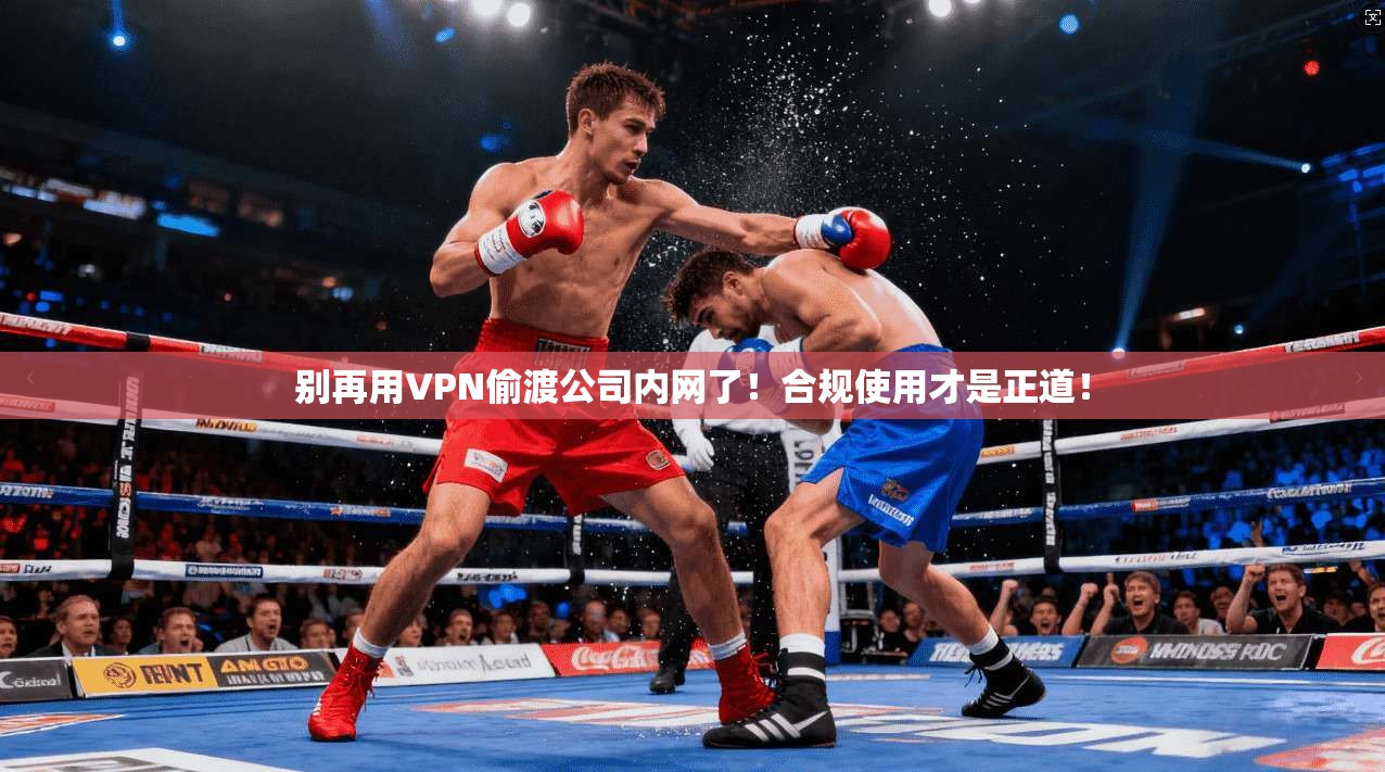 别再用VPN偷渡公司内网了！合规使用才是正道！