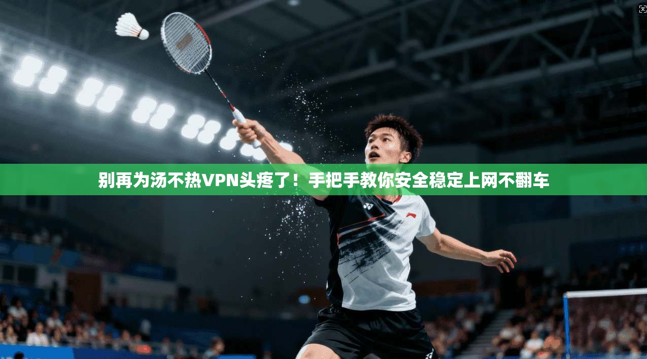 别再为汤不热VPN头疼了！手把手教你安全稳定上网不翻车