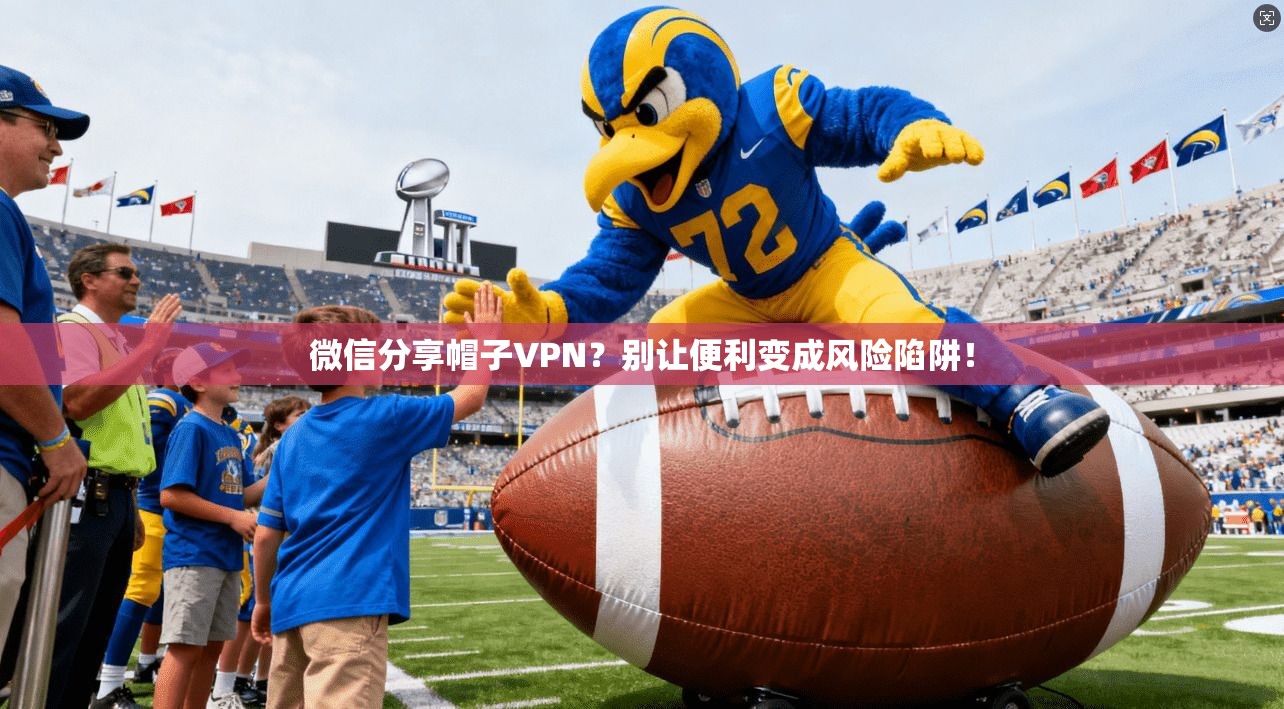 微信分享帽子VPN？别让便利变成风险陷阱！