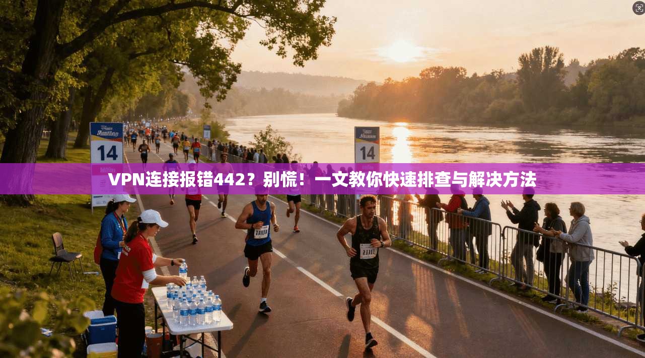 VPN连接报错442？别慌！一文教你快速排查与解决方法