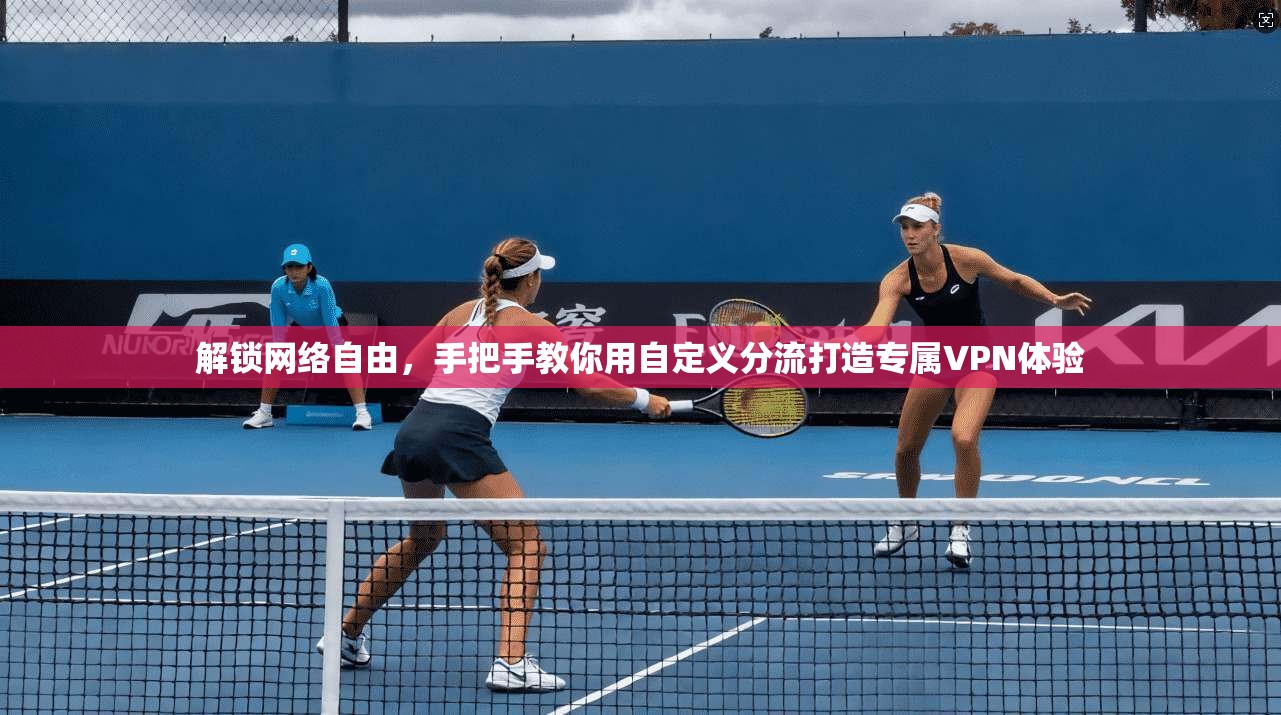 解锁网络自由,手把手教你用自定义分流打造专属VPN体验