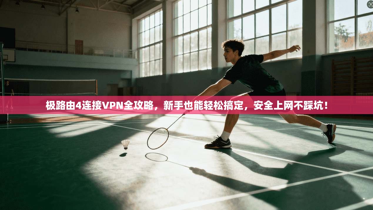 极路由4连接VPN全攻略，新手也能轻松搞定，安全上网不踩坑！