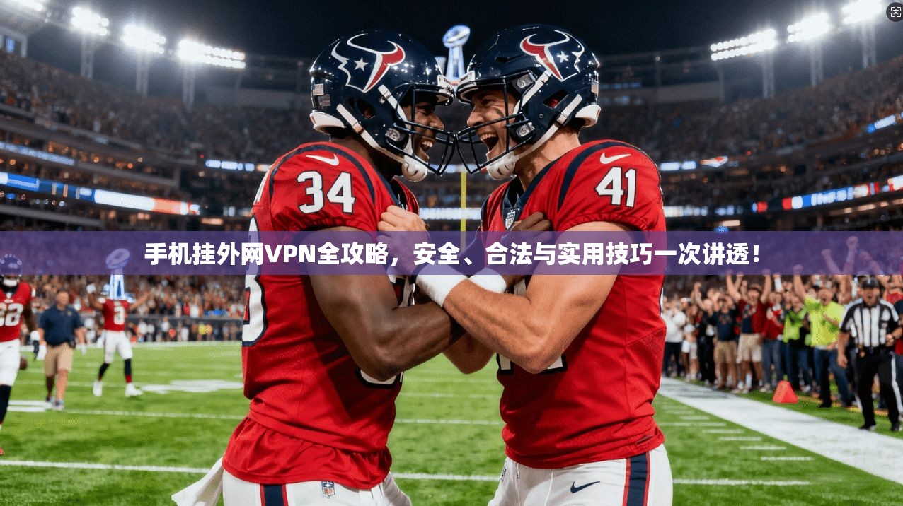 手机挂外网VPN全攻略，安全、合法与实用技巧一次讲透！