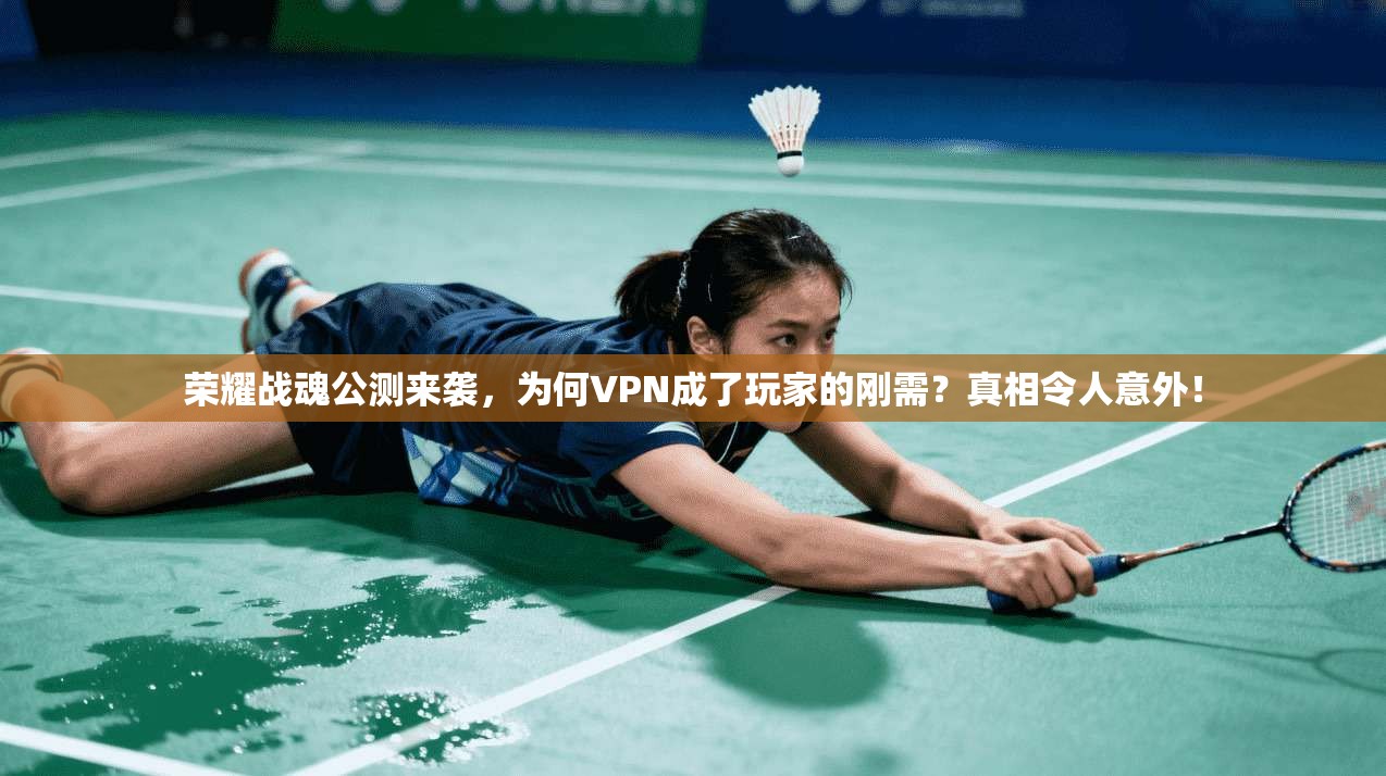 荣耀战魂公测来袭，为何VPN成了玩家的刚需？真相令人意外！
