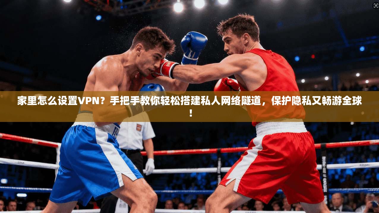 家里怎么设置VPN？手把手教你轻松搭建私人网络隧道，保护隐私又畅游全球！