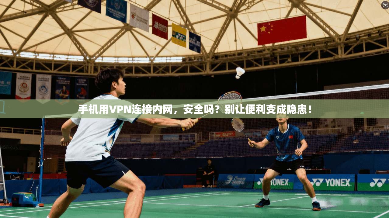手机用VPN连接内网，安全吗？别让便利变成隐患！