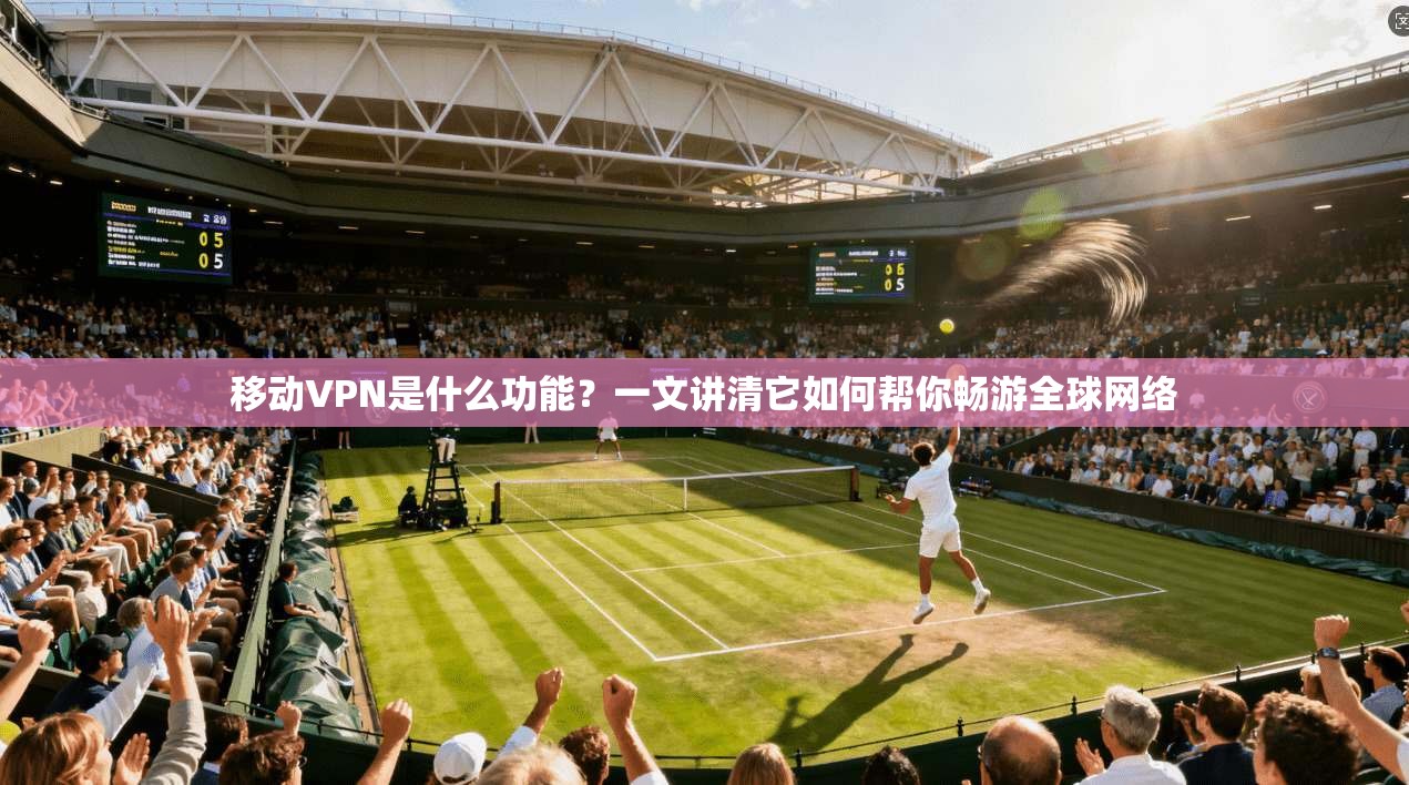 移动VPN是什么功能？一文讲清它如何帮你畅游全球网络