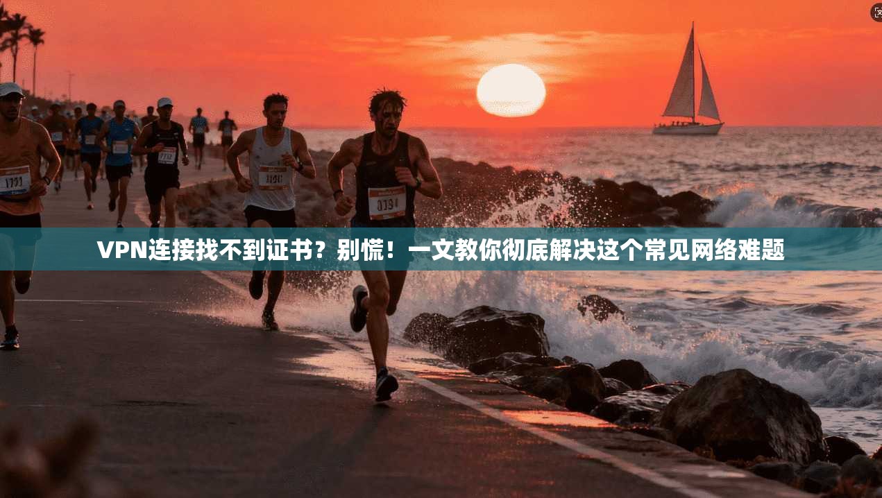 VPN连接找不到证书?别慌!一文教你彻底解决这个常见网络难题