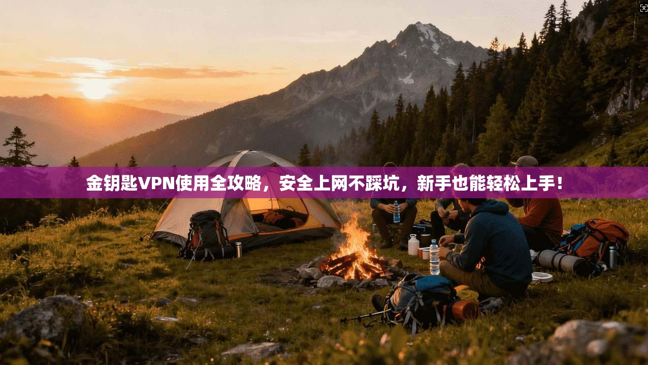 金钥匙VPN使用全攻略,安全上网不踩坑,新手也能轻松上手!