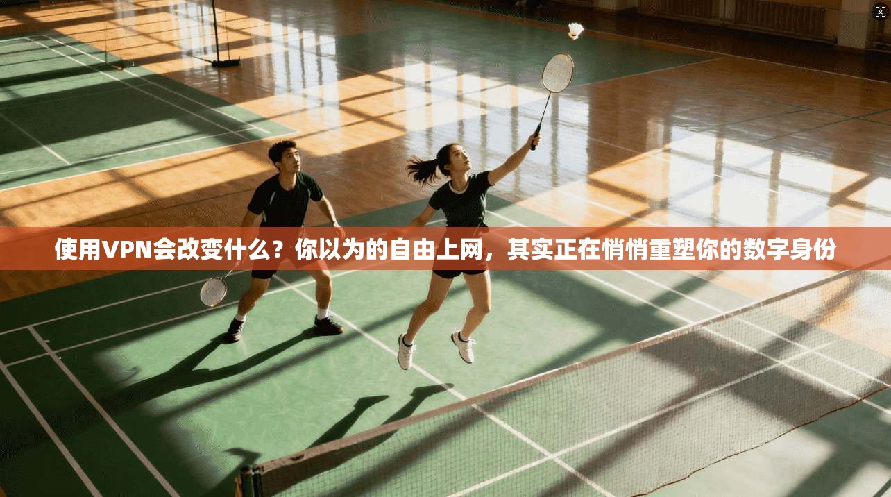 使用VPN会改变什么？你以为的自由上网，其实正在悄悄重塑你的数字身份