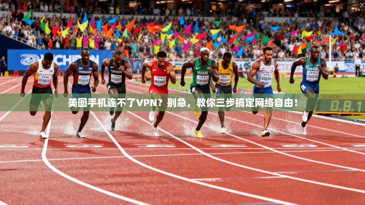 美图手机连不了VPN？别急，教你三步搞定网络自由！