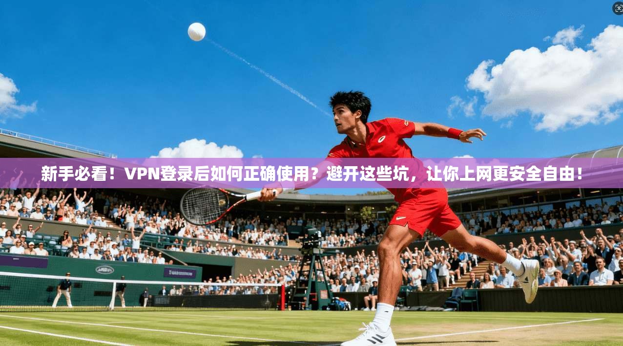 新手必看!VPN登录后如何正确使用?避开这些坑,让你上网更安全自由!