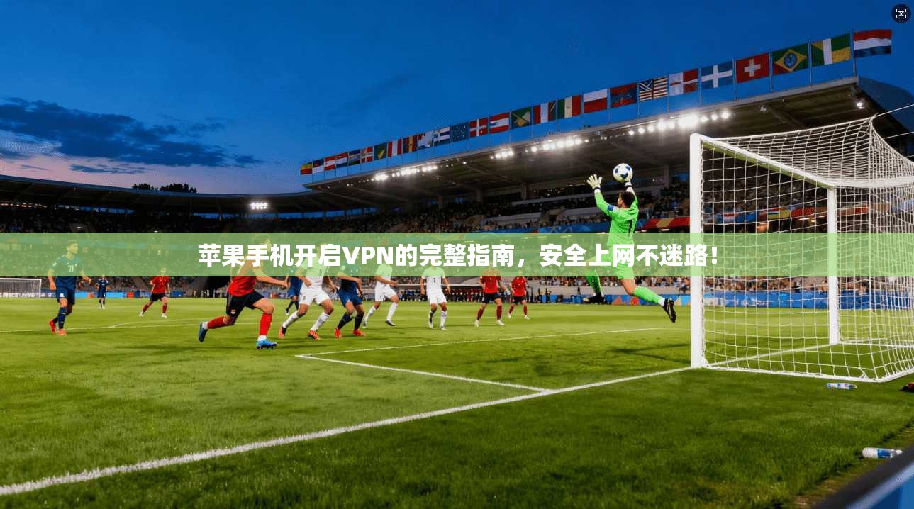 苹果手机开启VPN的完整指南,安全上网不迷路!
