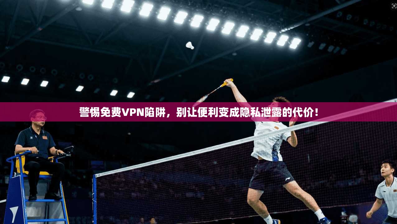 警惕免费VPN陷阱，别让便利变成隐私泄露的代价！