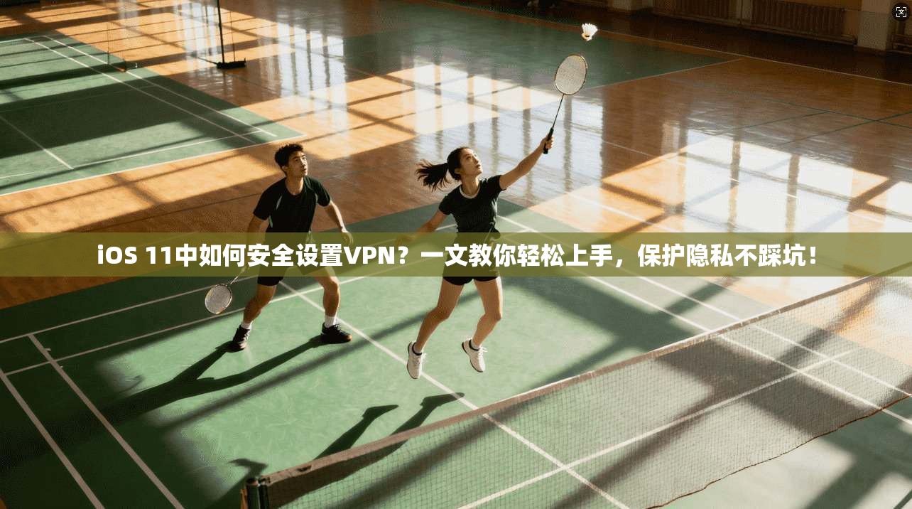 iOS 11中如何安全设置VPN？一文教你轻松上手，保护隐私不踩坑！