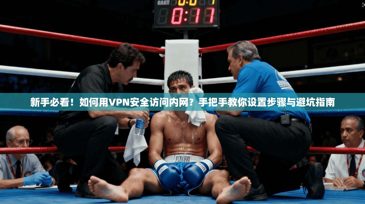 新手必看！如何用VPN安全访问内网？手把手教你设置步骤与避坑指南